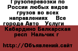 Грузоперевозки по России любых видов грузов во всех направлениях. - Все города Авто » Услуги   . Кабардино-Балкарская респ.,Нальчик г.